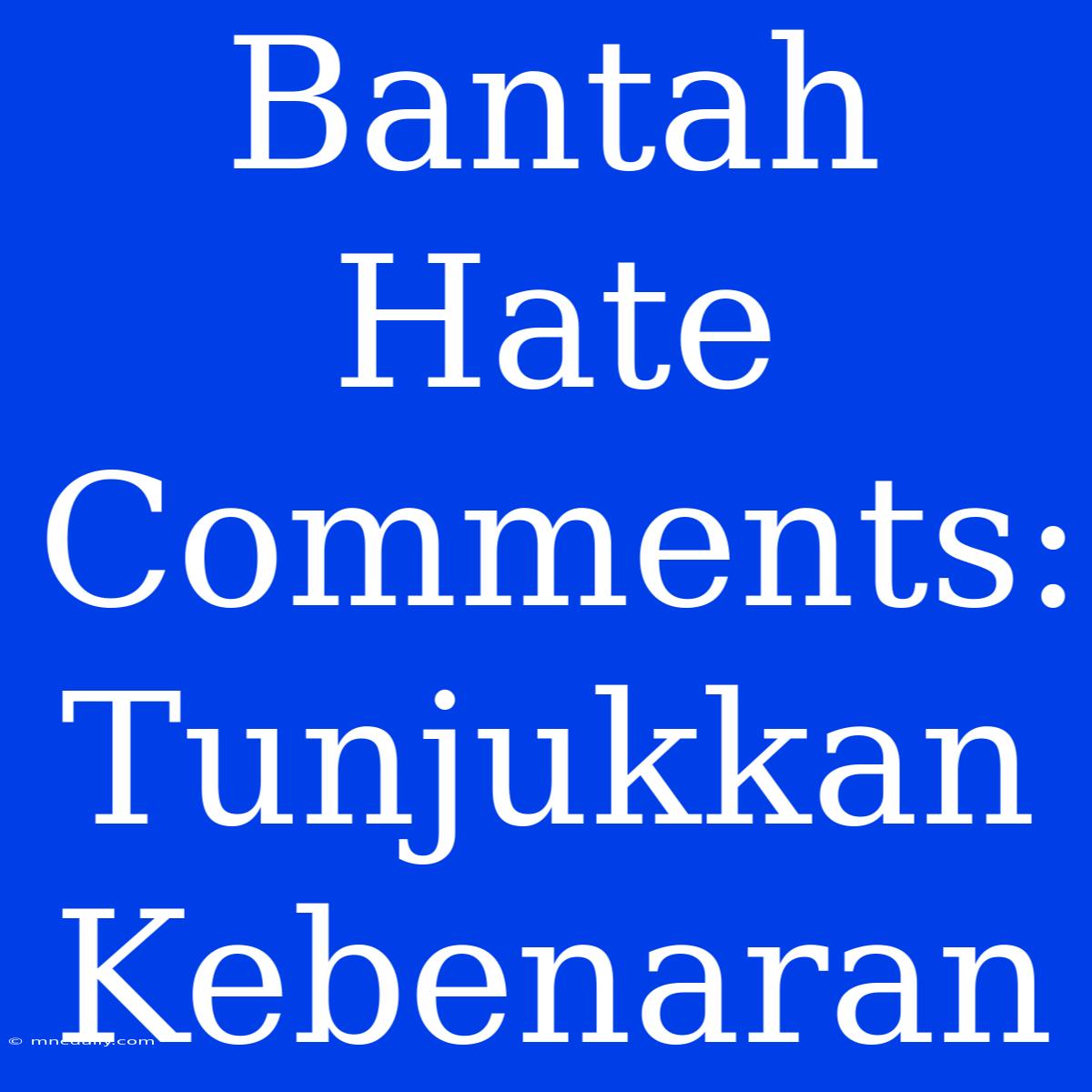 Bantah Hate Comments: Tunjukkan Kebenaran