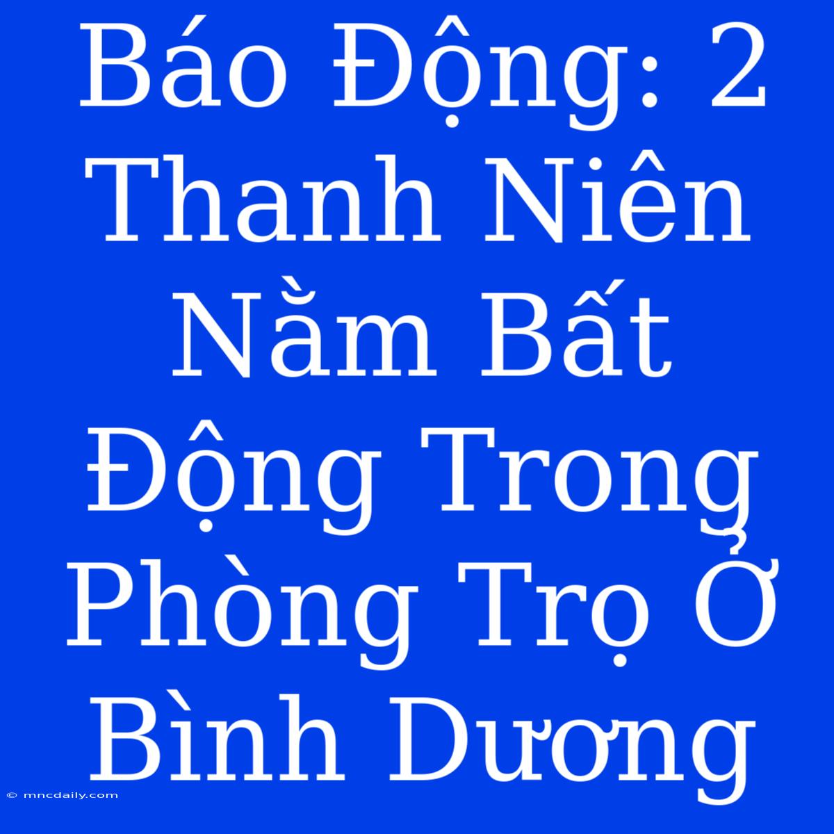 Báo Động: 2 Thanh Niên Nằm Bất Động Trong Phòng Trọ Ở Bình Dương