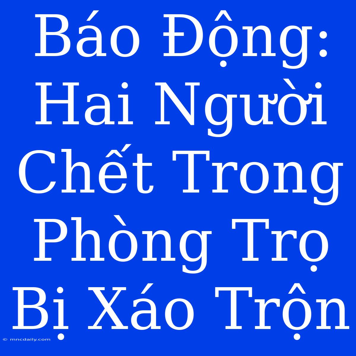 Báo Động: Hai Người Chết Trong Phòng Trọ Bị Xáo Trộn