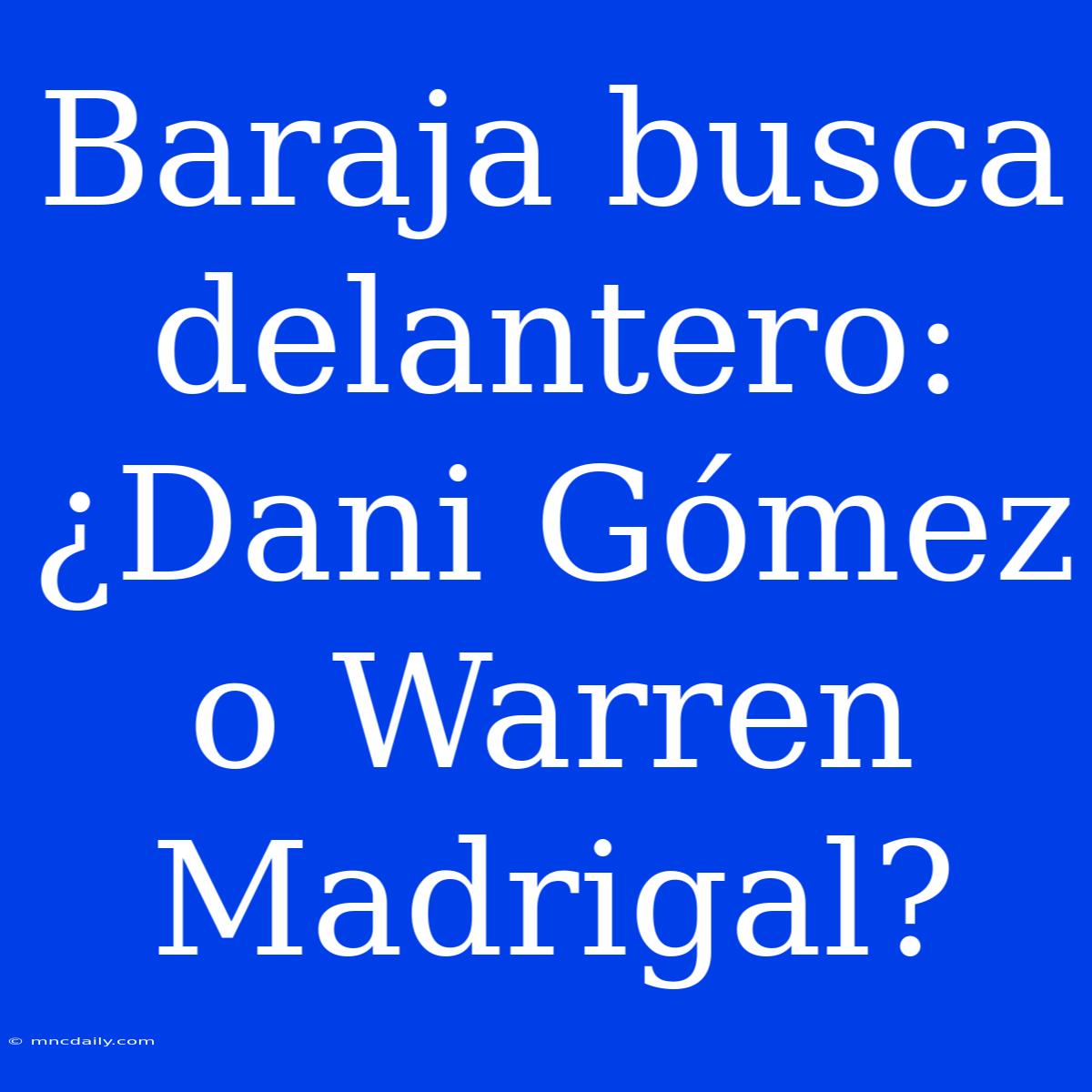 Baraja Busca Delantero: ¿Dani Gómez O Warren Madrigal?