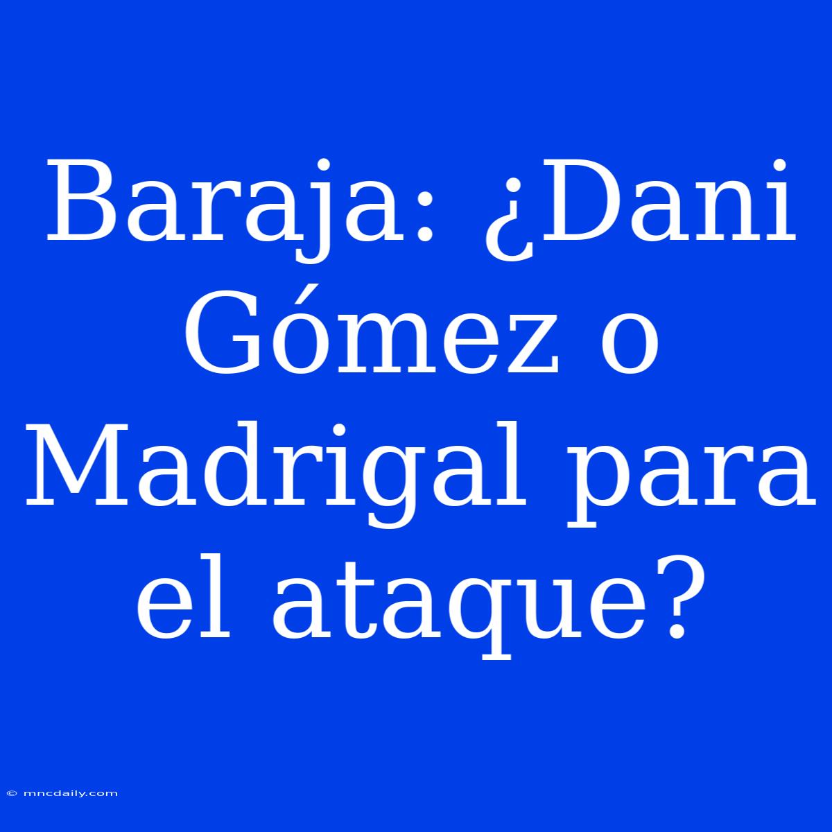 Baraja: ¿Dani Gómez O Madrigal Para El Ataque?