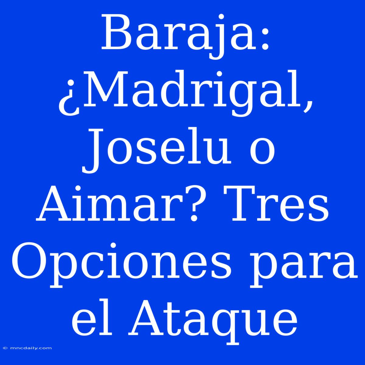 Baraja: ¿Madrigal, Joselu O Aimar? Tres Opciones Para El Ataque 