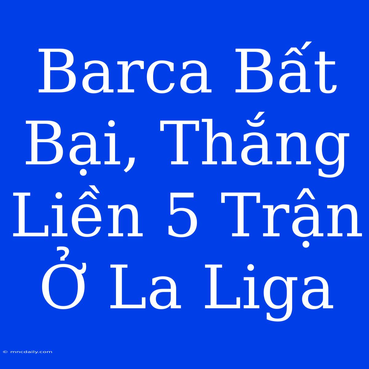 Barca Bất Bại, Thắng Liền 5 Trận Ở La Liga