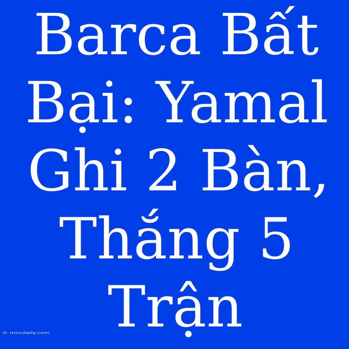 Barca Bất Bại: Yamal Ghi 2 Bàn, Thắng 5 Trận