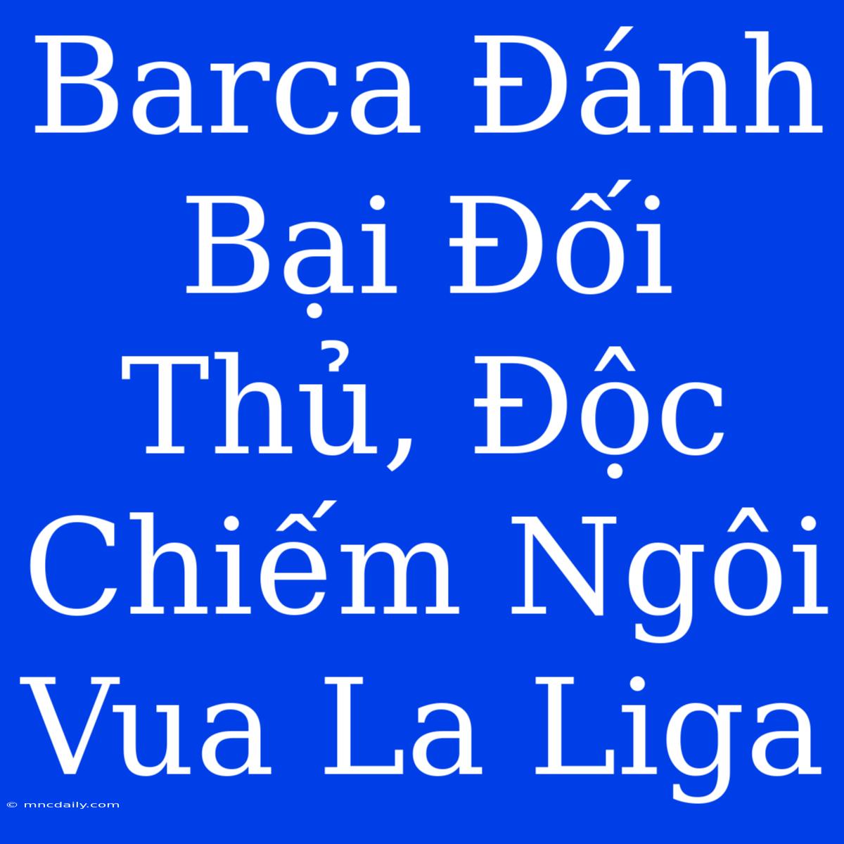 Barca Đánh Bại Đối Thủ, Độc Chiếm Ngôi Vua La Liga