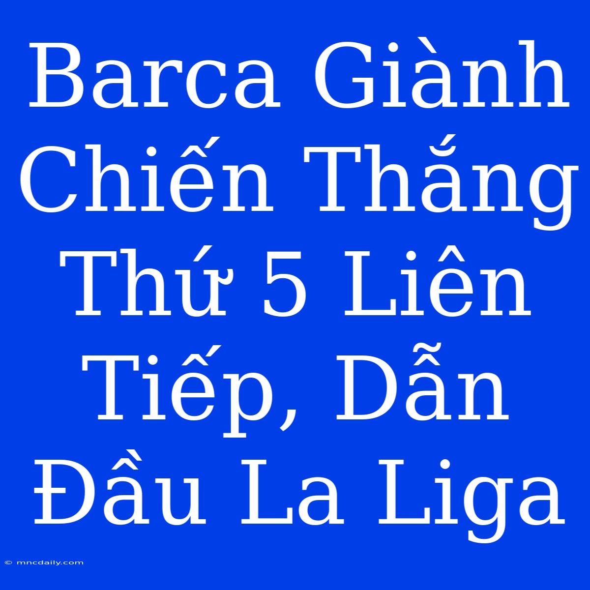 Barca Giành Chiến Thắng Thứ 5 Liên Tiếp, Dẫn Đầu La Liga