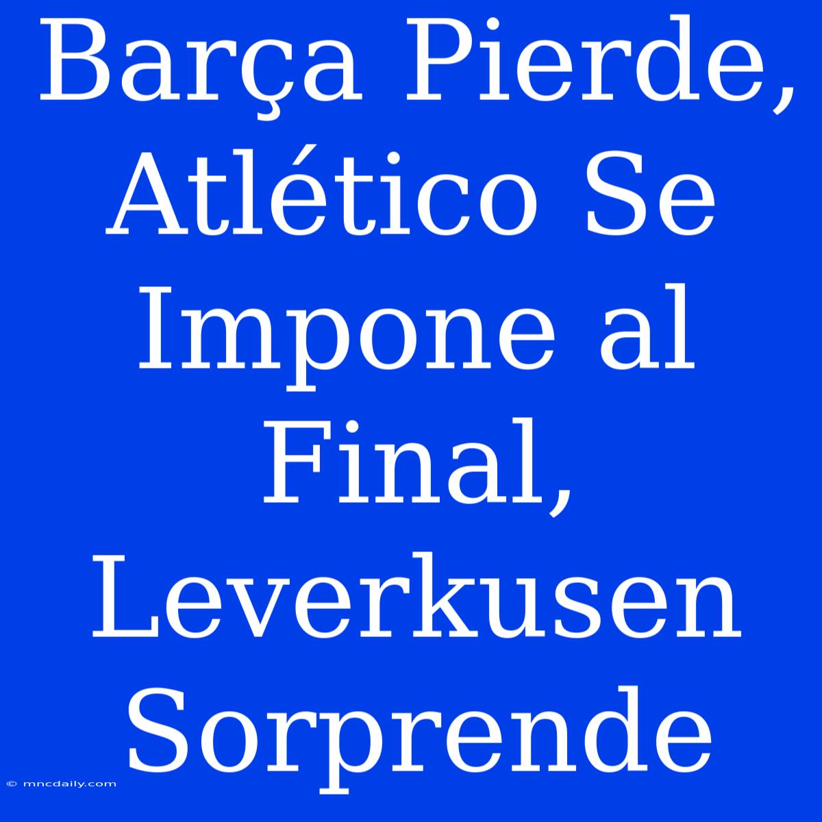 Barça Pierde, Atlético Se Impone Al Final, Leverkusen Sorprende