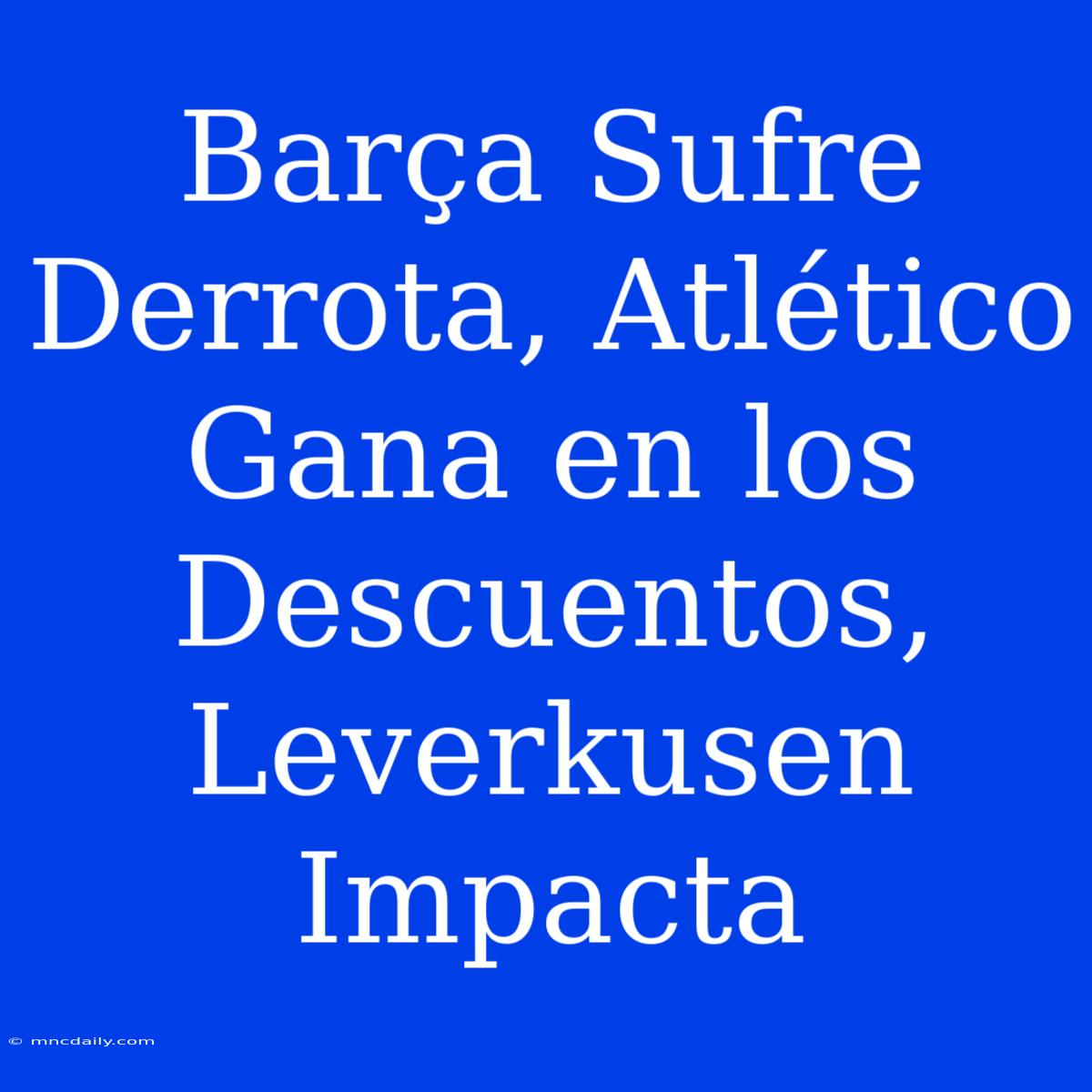 Barça Sufre Derrota, Atlético Gana En Los Descuentos, Leverkusen Impacta