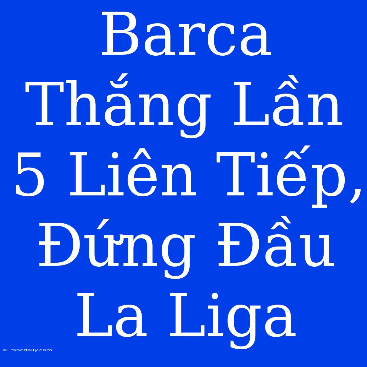 Barca Thắng Lần 5 Liên Tiếp, Đứng Đầu La Liga