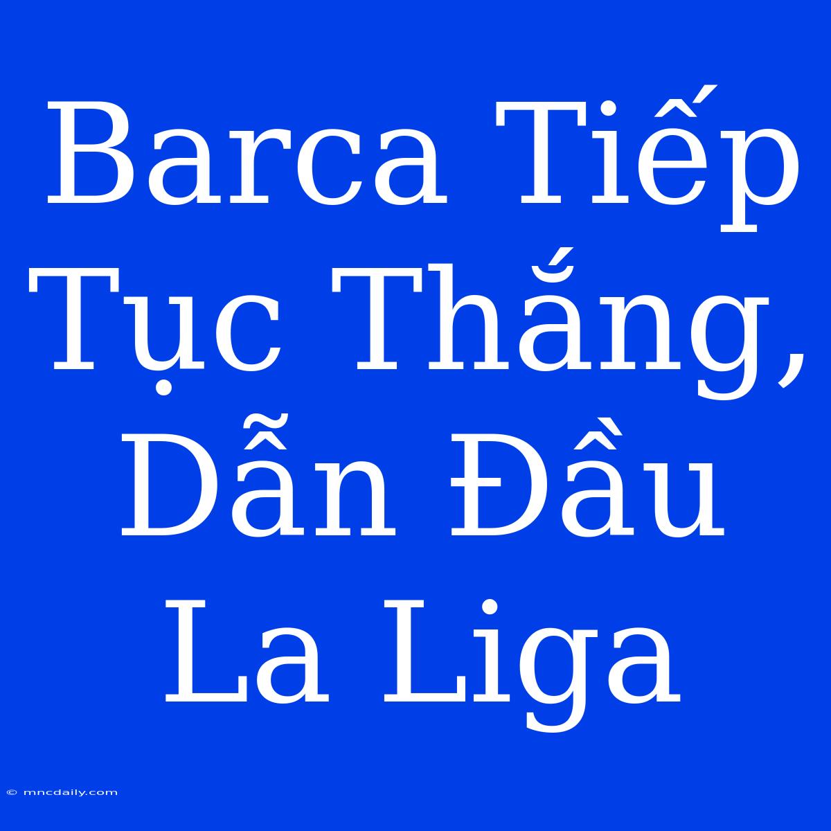 Barca Tiếp Tục Thắng, Dẫn Đầu La Liga