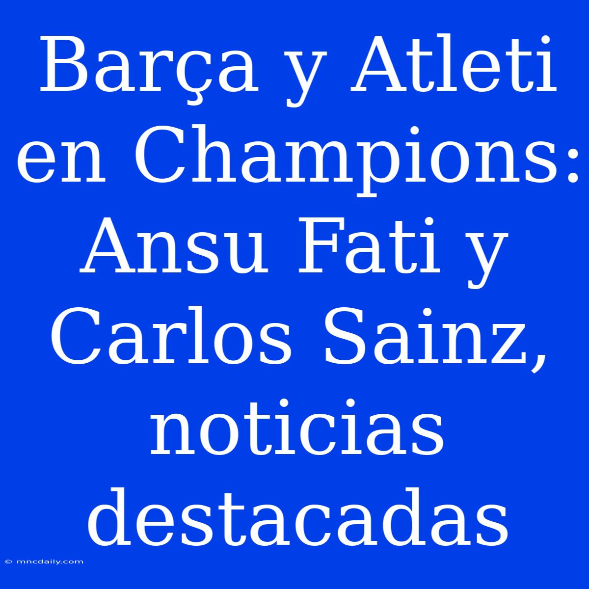 Barça Y Atleti En Champions: Ansu Fati Y Carlos Sainz, Noticias Destacadas