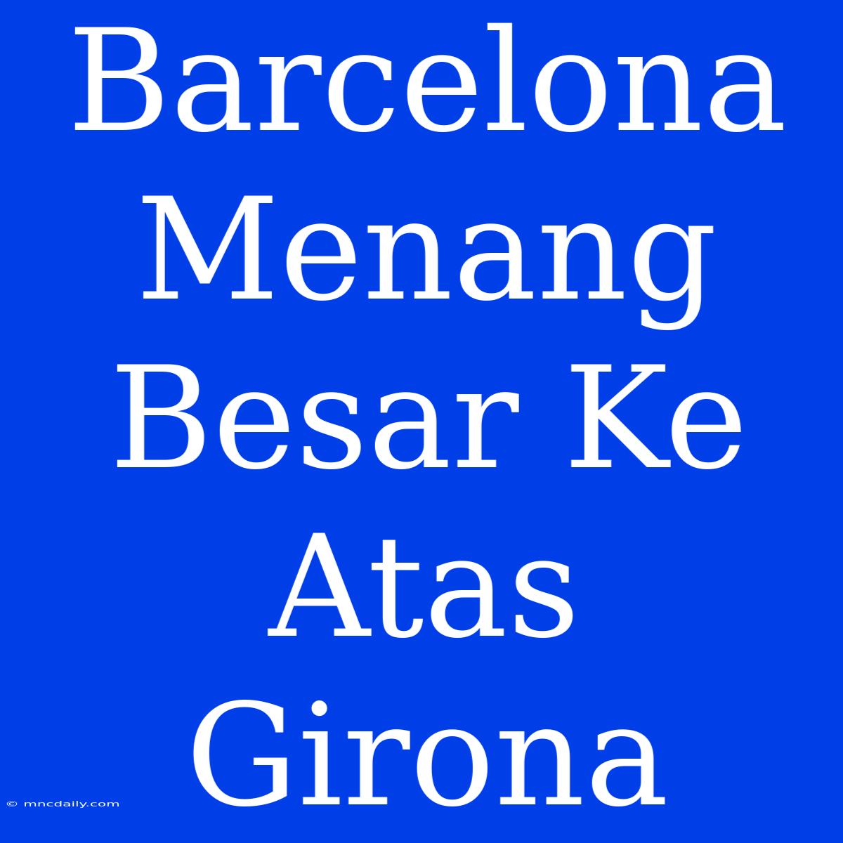 Barcelona Menang Besar Ke Atas Girona