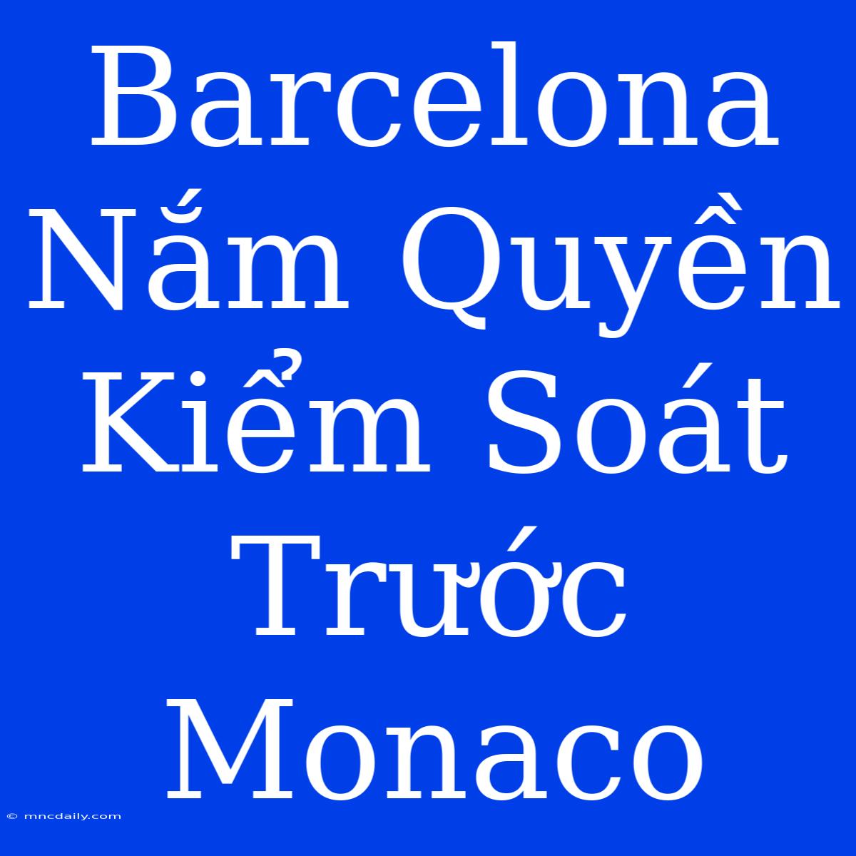 Barcelona Nắm Quyền Kiểm Soát Trước Monaco