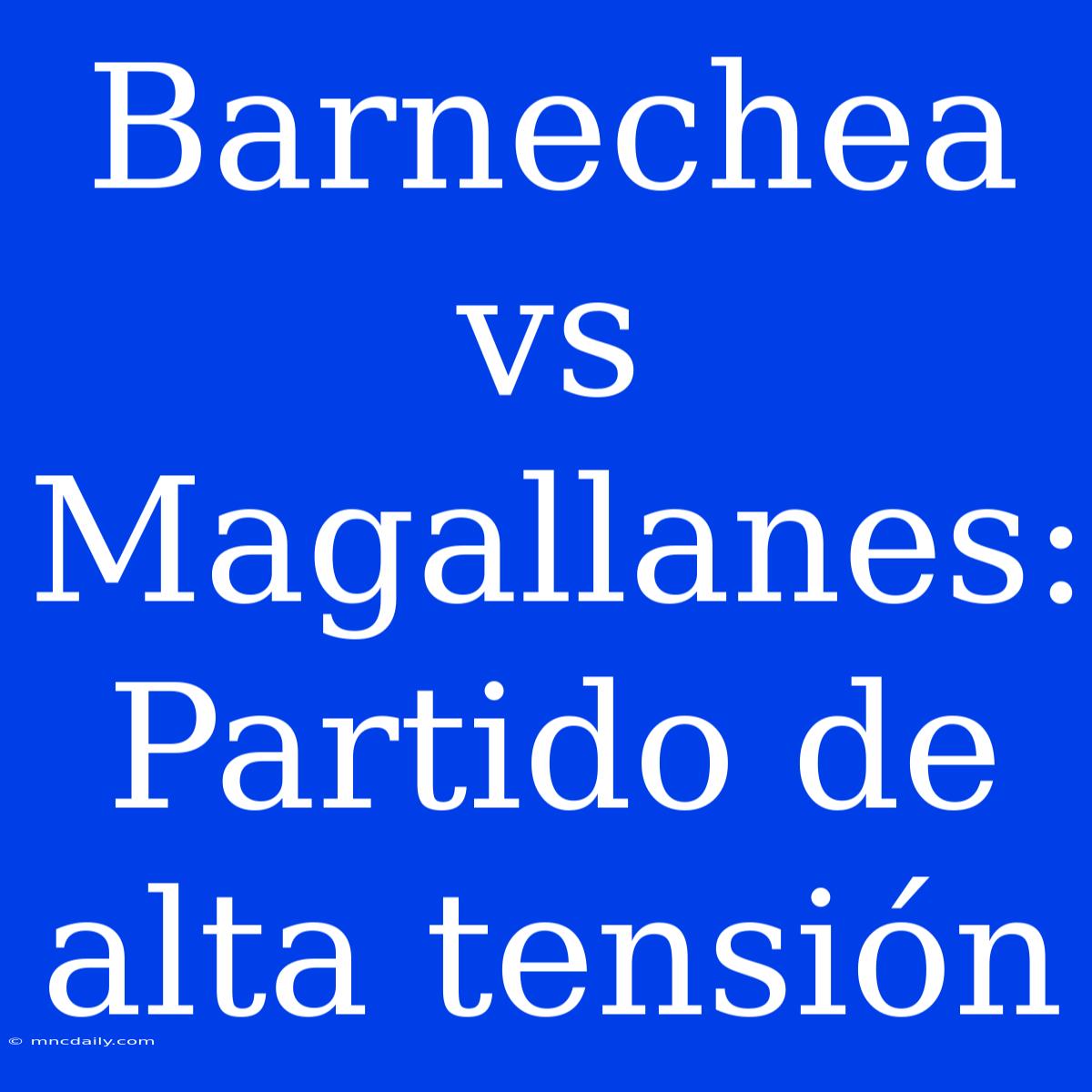 Barnechea Vs Magallanes: Partido De Alta Tensión