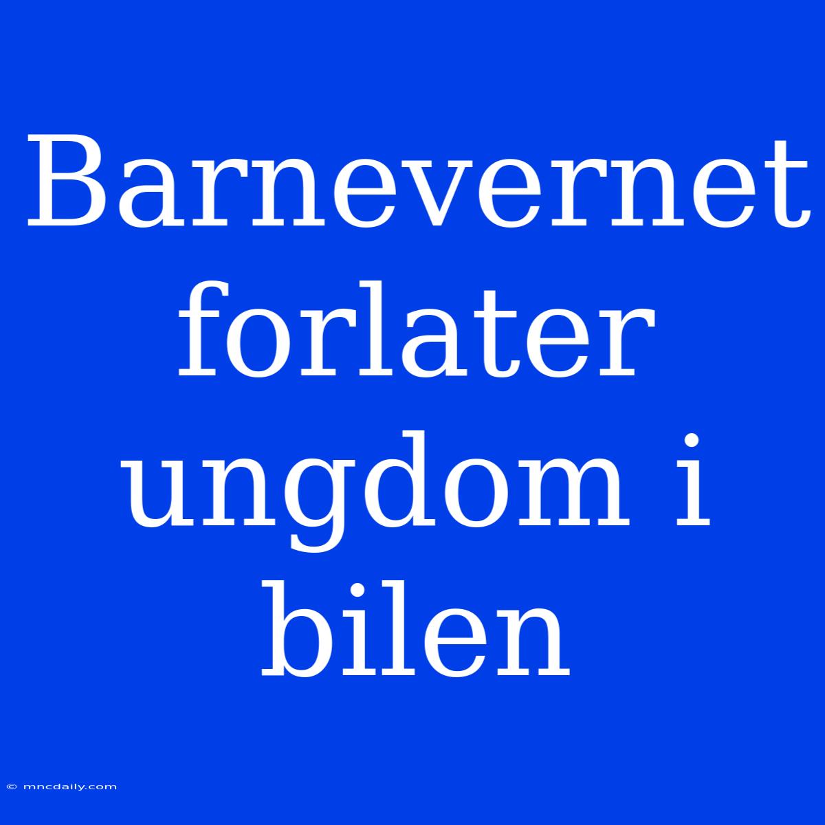 Barnevernet Forlater Ungdom I Bilen