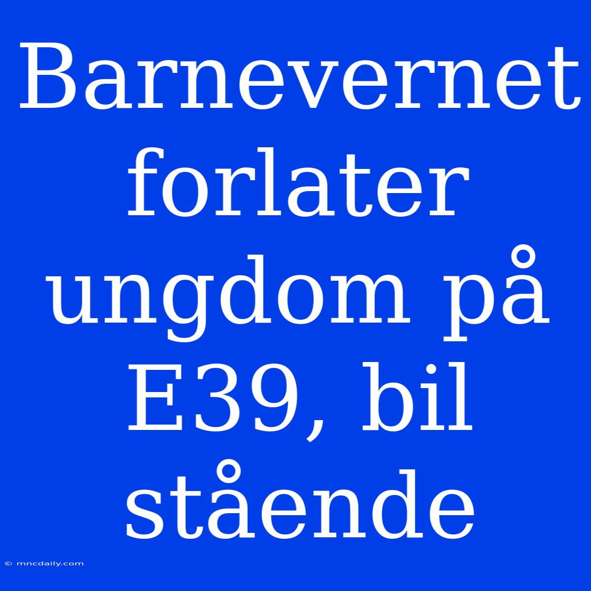 Barnevernet Forlater Ungdom På E39, Bil Stående