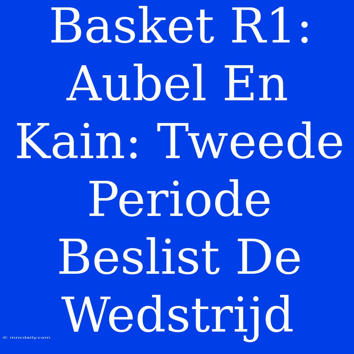 Basket R1: Aubel En Kain: Tweede Periode Beslist De Wedstrijd 