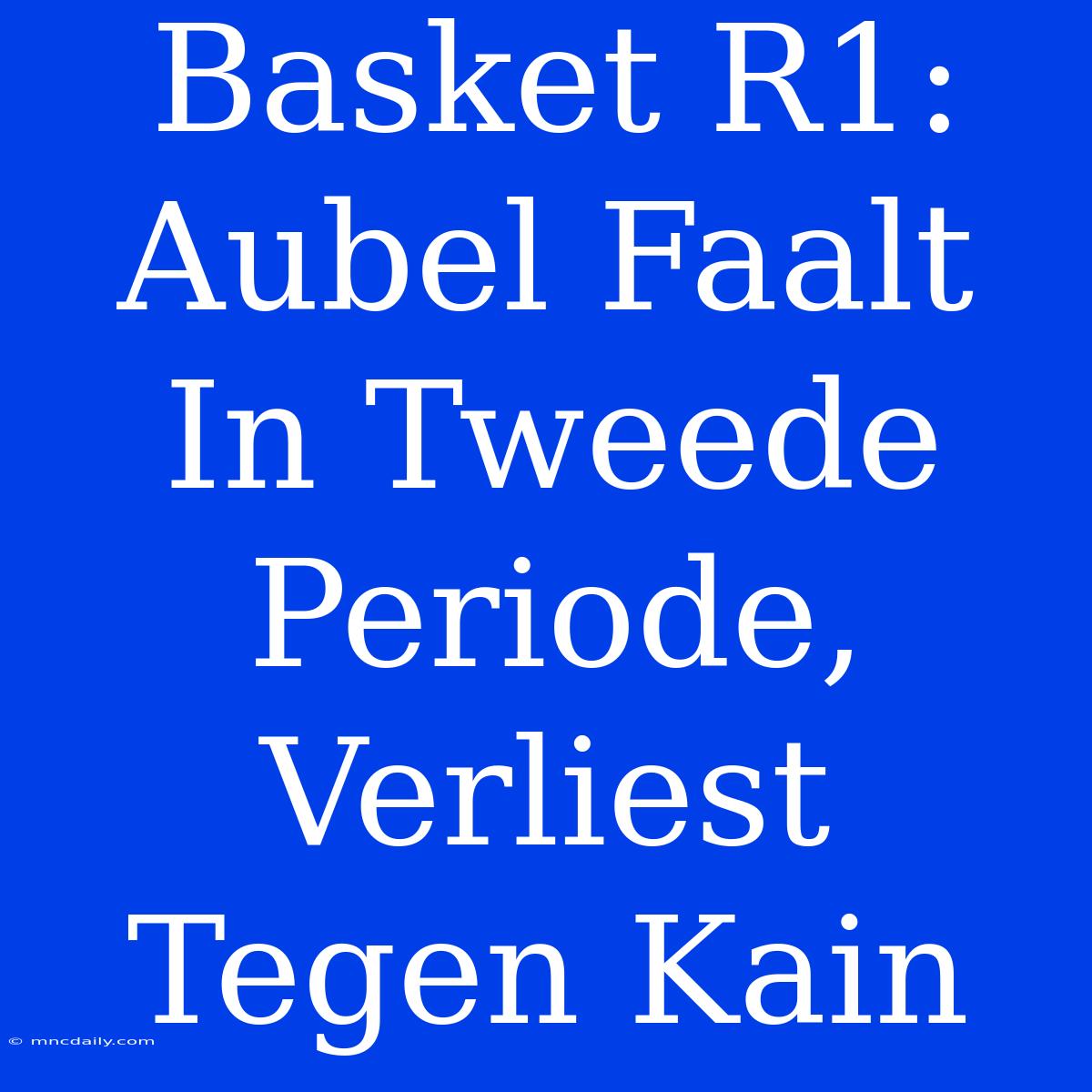 Basket R1: Aubel Faalt In Tweede Periode, Verliest Tegen Kain