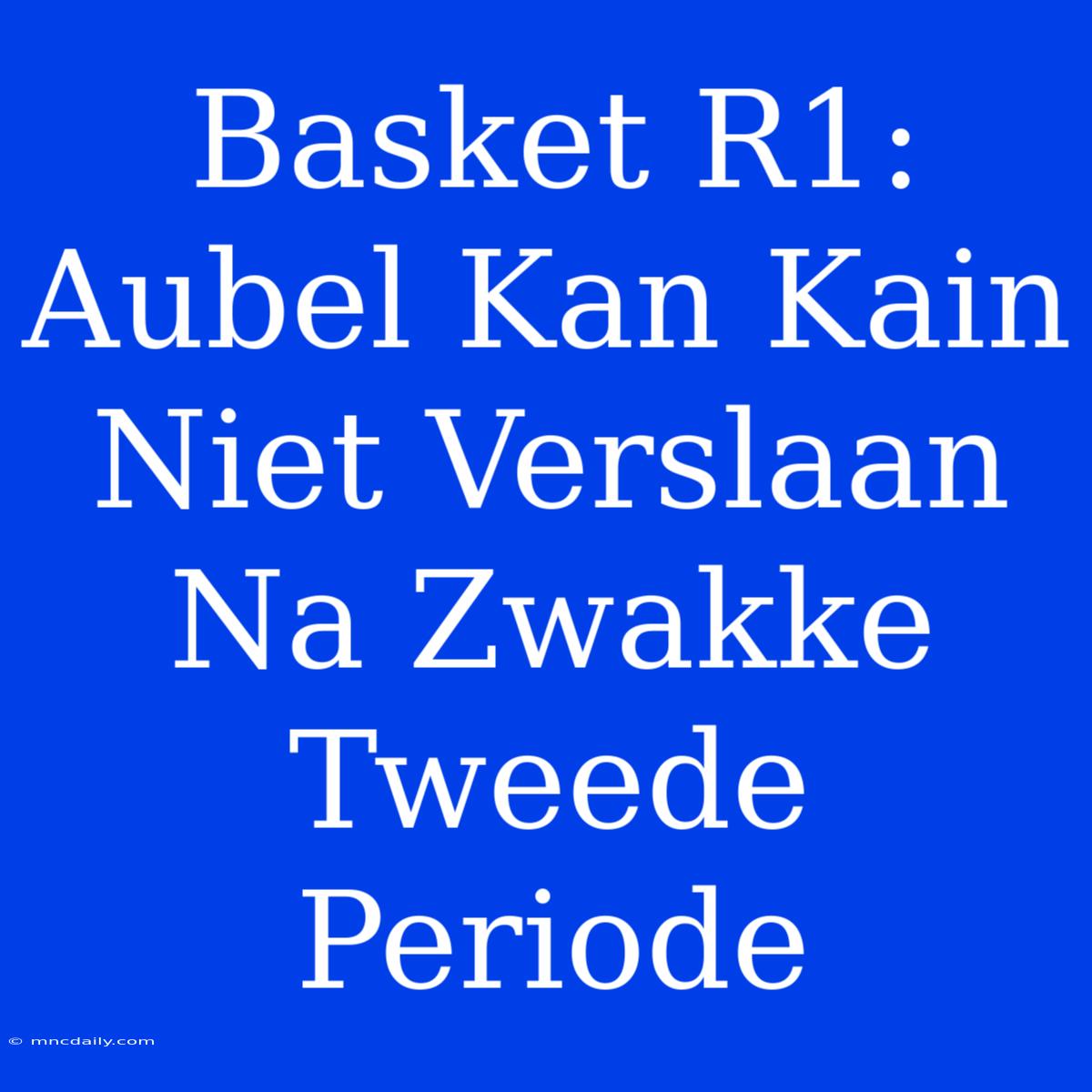 Basket R1: Aubel Kan Kain Niet Verslaan Na Zwakke Tweede Periode