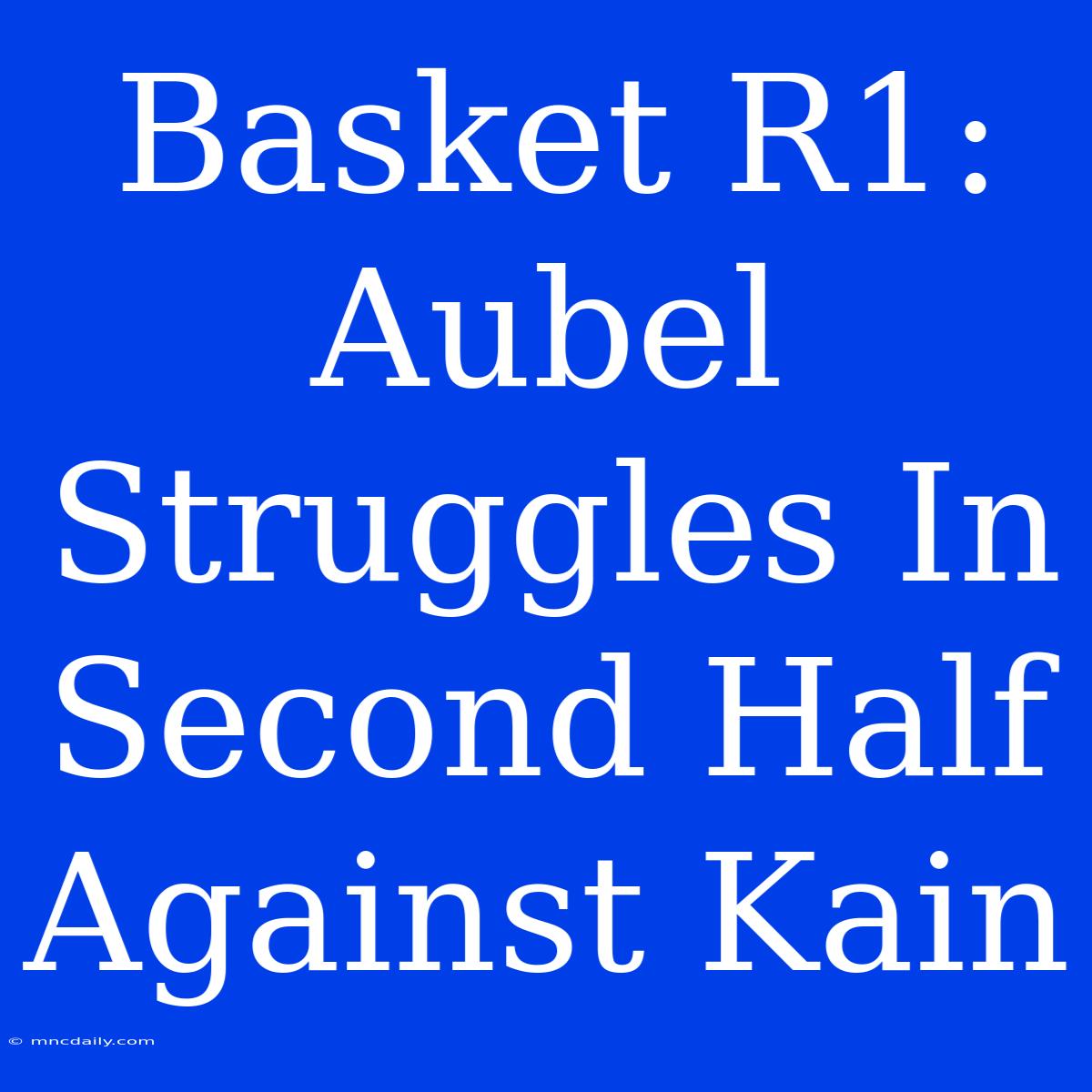 Basket R1: Aubel Struggles In Second Half Against Kain