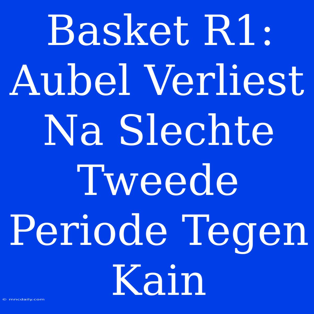 Basket R1: Aubel Verliest Na Slechte Tweede Periode Tegen Kain