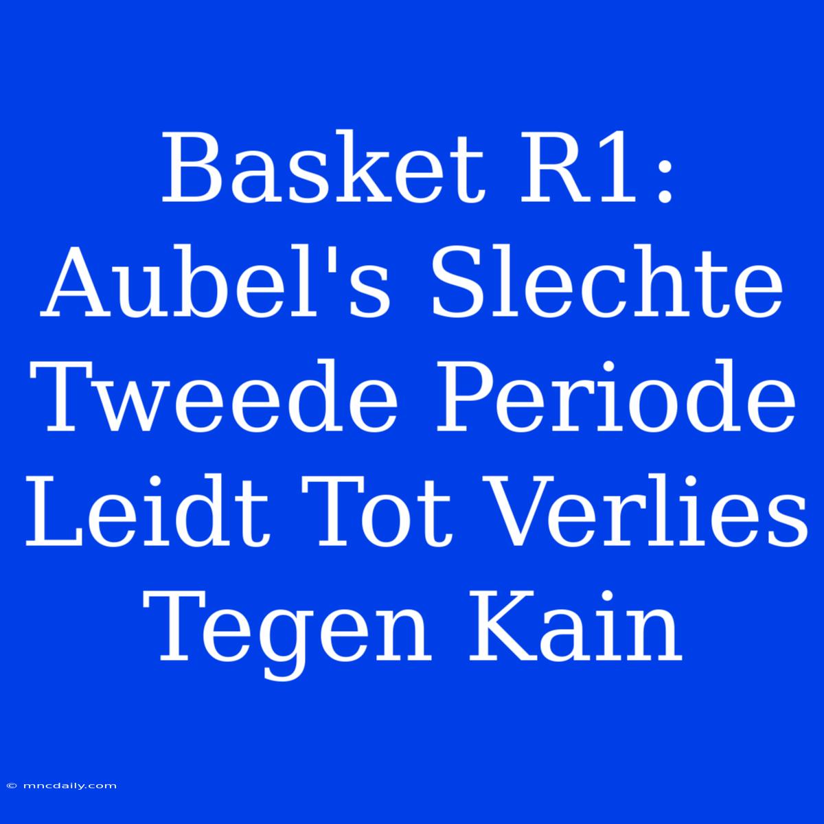 Basket R1: Aubel's Slechte Tweede Periode Leidt Tot Verlies Tegen Kain