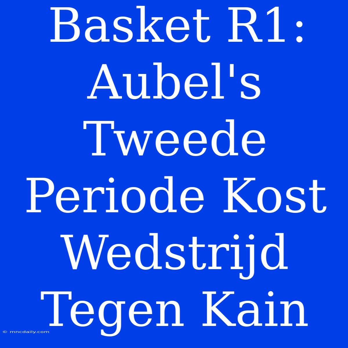 Basket R1: Aubel's Tweede Periode Kost Wedstrijd Tegen Kain