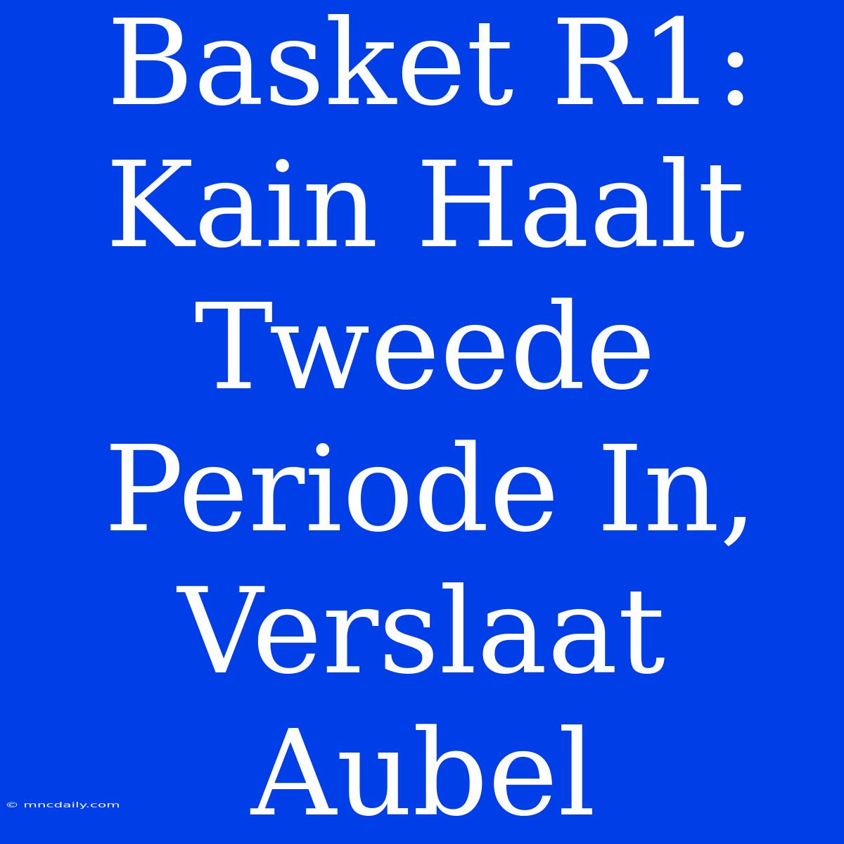 Basket R1: Kain Haalt Tweede Periode In, Verslaat Aubel