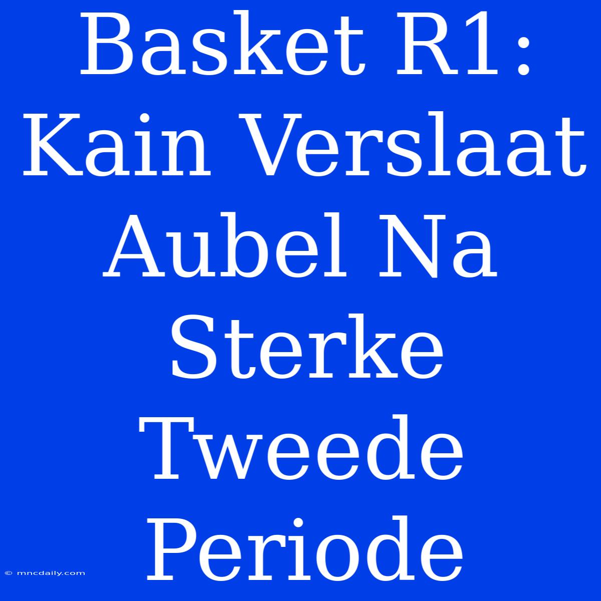 Basket R1: Kain Verslaat Aubel Na Sterke Tweede Periode