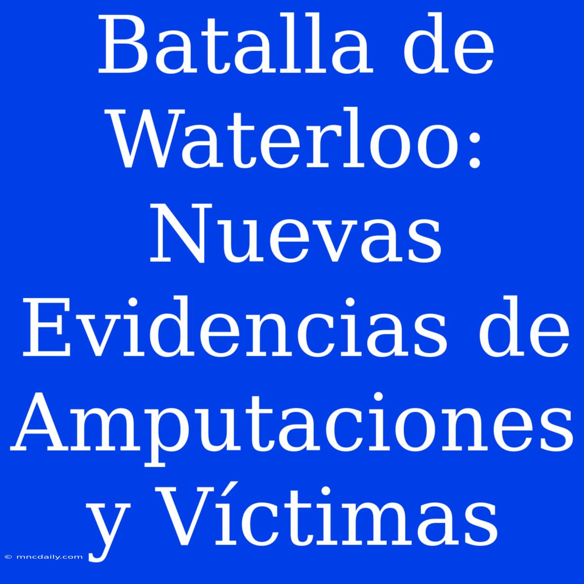 Batalla De Waterloo: Nuevas Evidencias De Amputaciones Y Víctimas