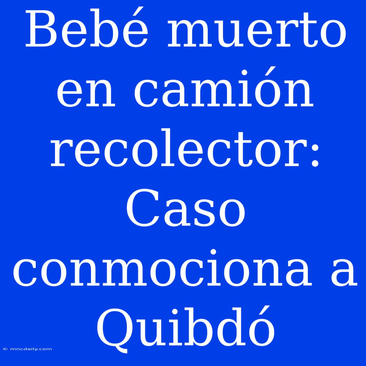 Bebé Muerto En Camión Recolector: Caso Conmociona A Quibdó