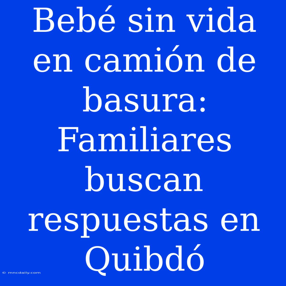 Bebé Sin Vida En Camión De Basura: Familiares Buscan Respuestas En Quibdó 