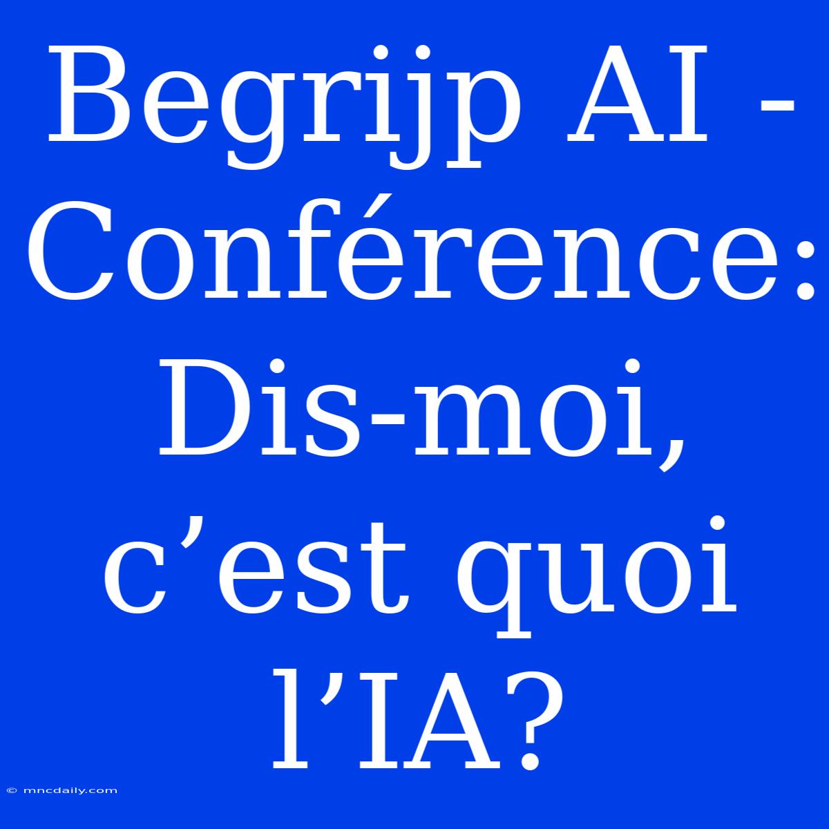 Begrijp AI - Conférence: Dis-moi, C’est Quoi L’IA?