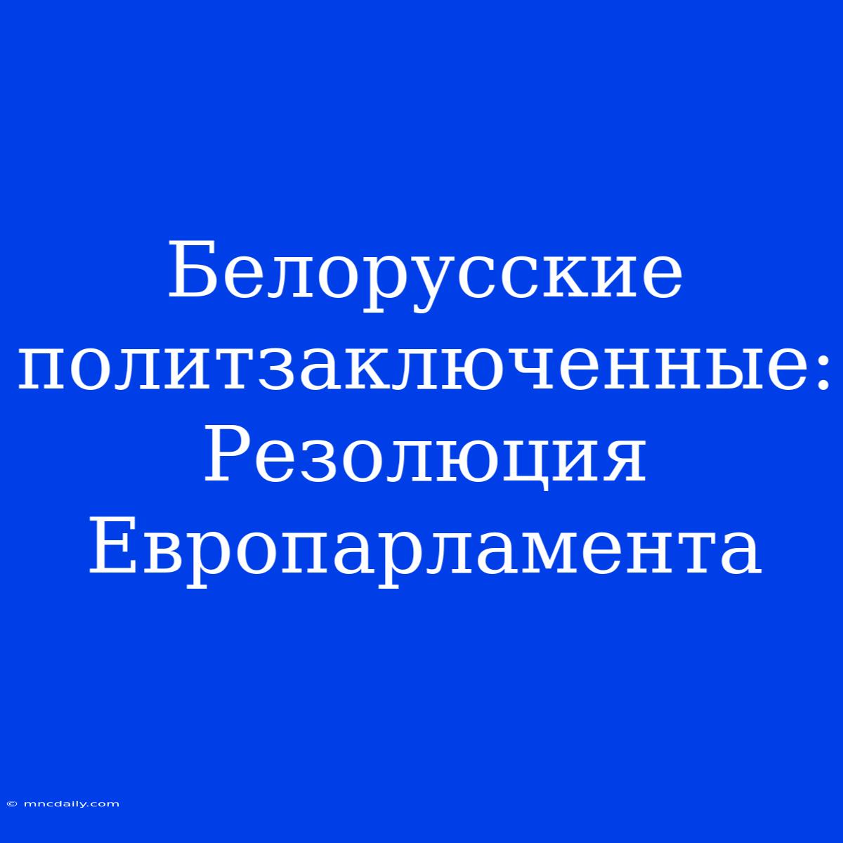 Белорусские Политзаключенные: Резолюция Европарламента