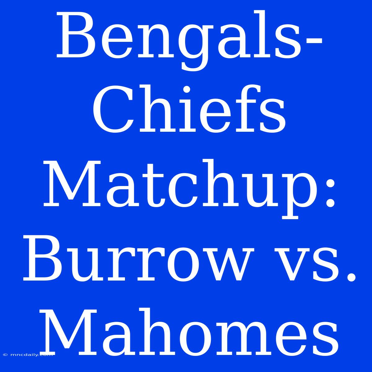 Bengals-Chiefs Matchup:  Burrow Vs. Mahomes