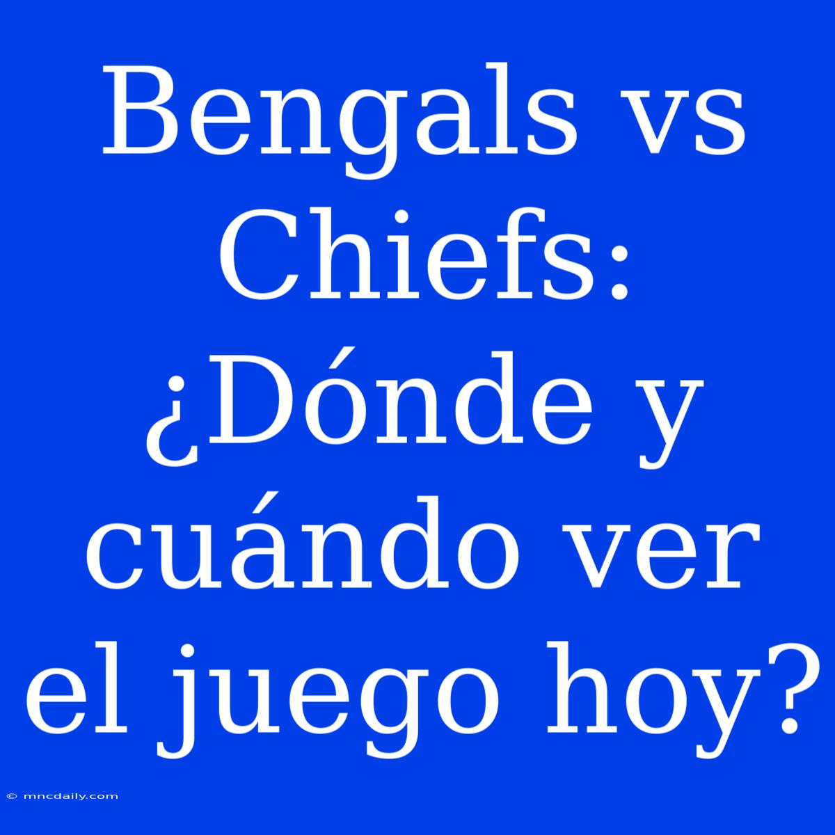 Bengals Vs Chiefs: ¿Dónde Y Cuándo Ver El Juego Hoy?