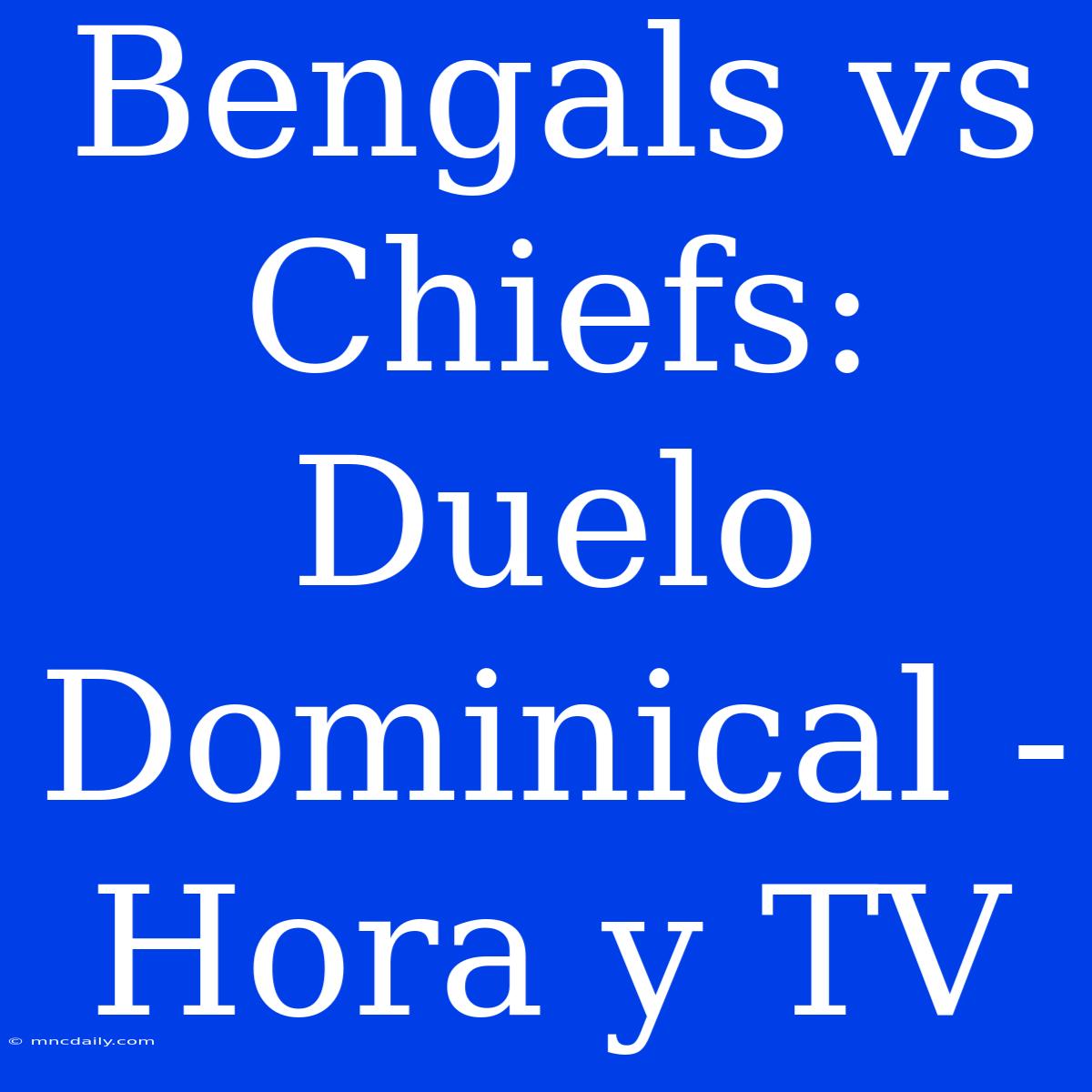 Bengals Vs Chiefs: Duelo Dominical - Hora Y TV