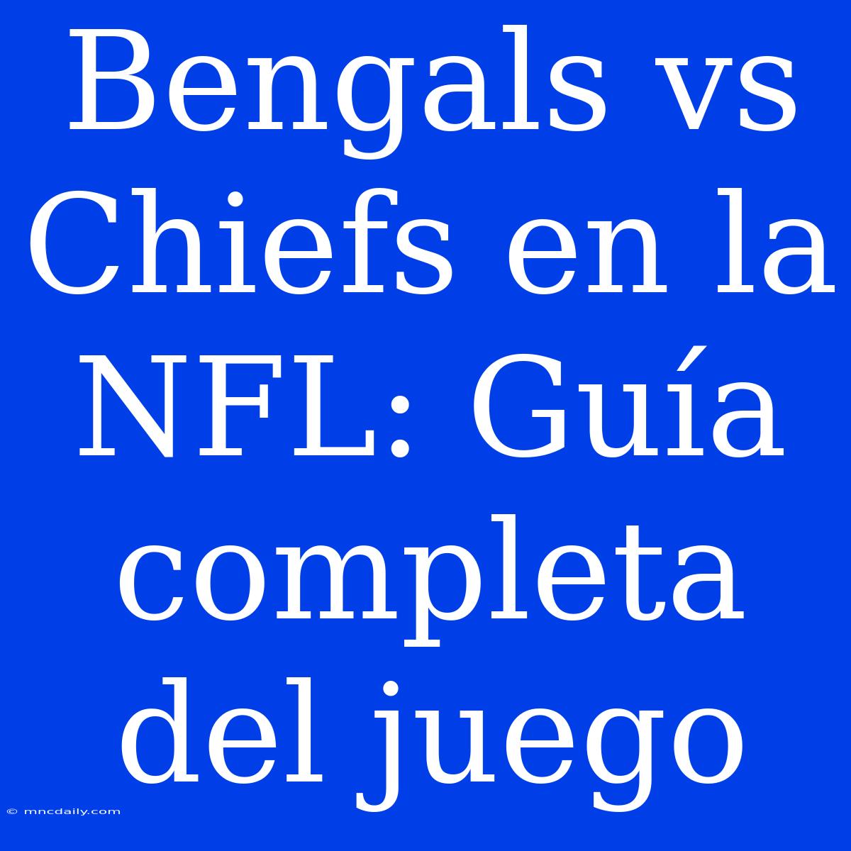 Bengals Vs Chiefs En La NFL: Guía Completa Del Juego