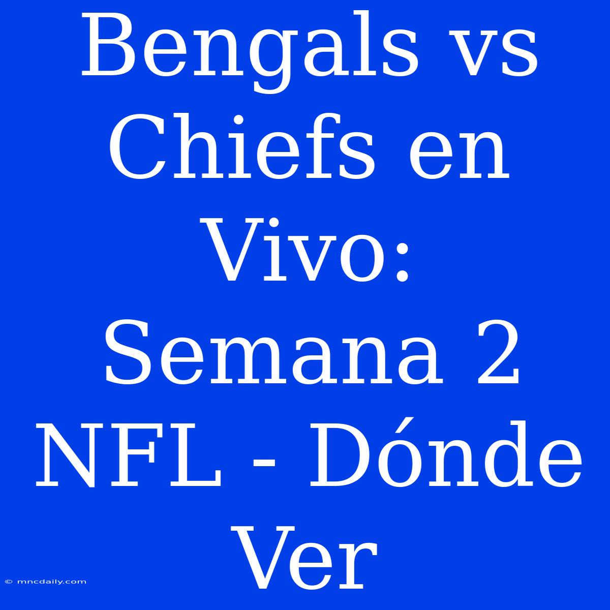 Bengals Vs Chiefs En Vivo: Semana 2 NFL - Dónde Ver 