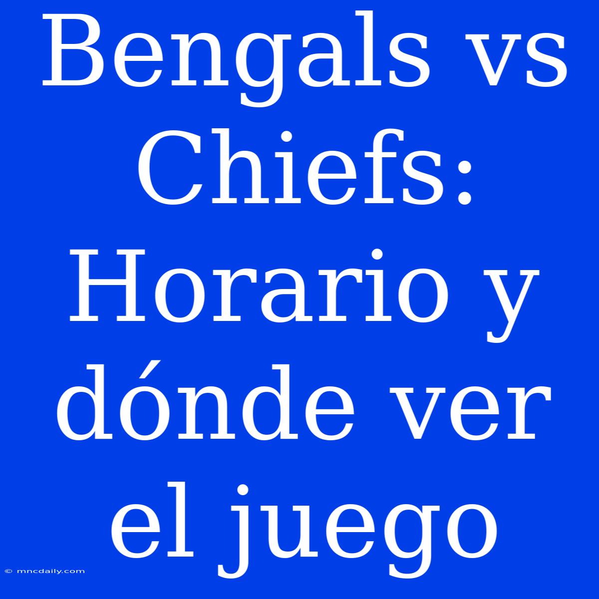 Bengals Vs Chiefs: Horario Y Dónde Ver El Juego