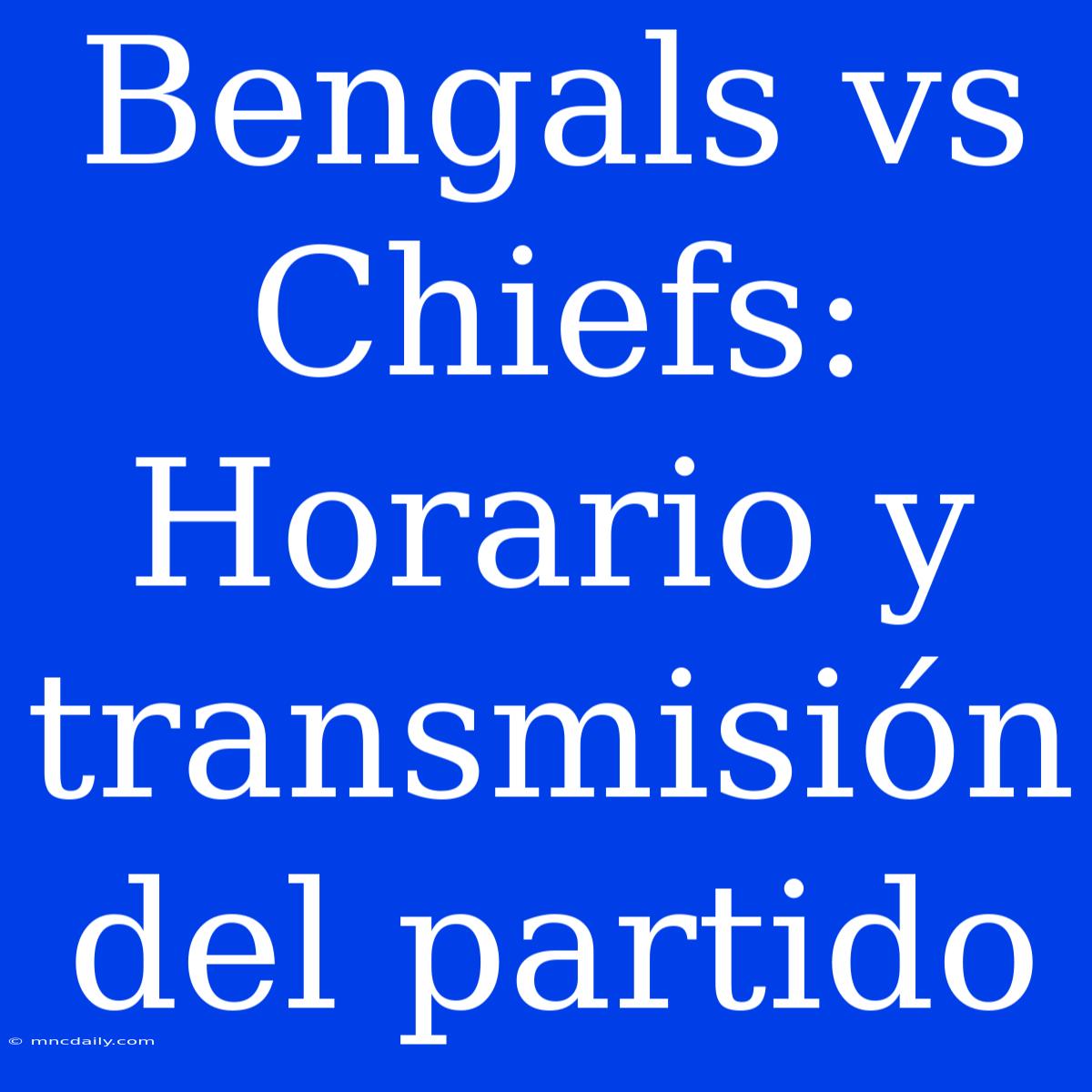 Bengals Vs Chiefs: Horario Y Transmisión Del Partido