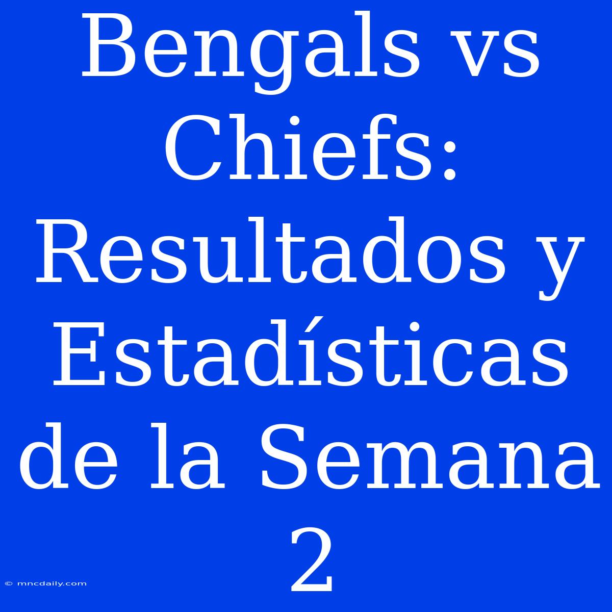 Bengals Vs Chiefs: Resultados Y Estadísticas De La Semana 2