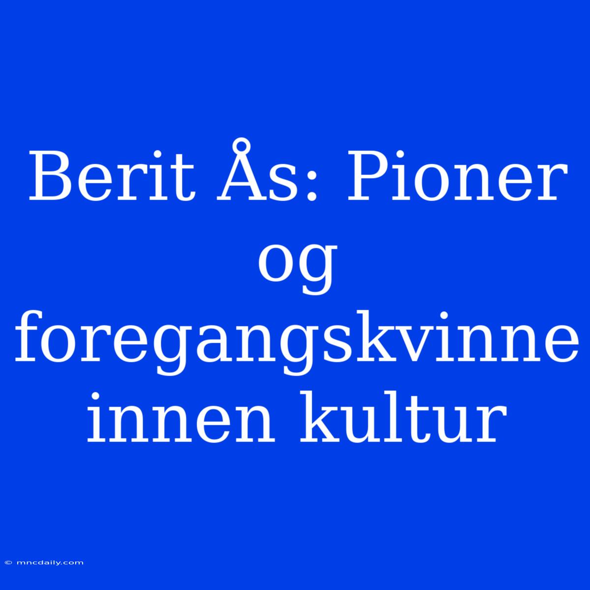 Berit Ås: Pioner Og Foregangskvinne Innen Kultur