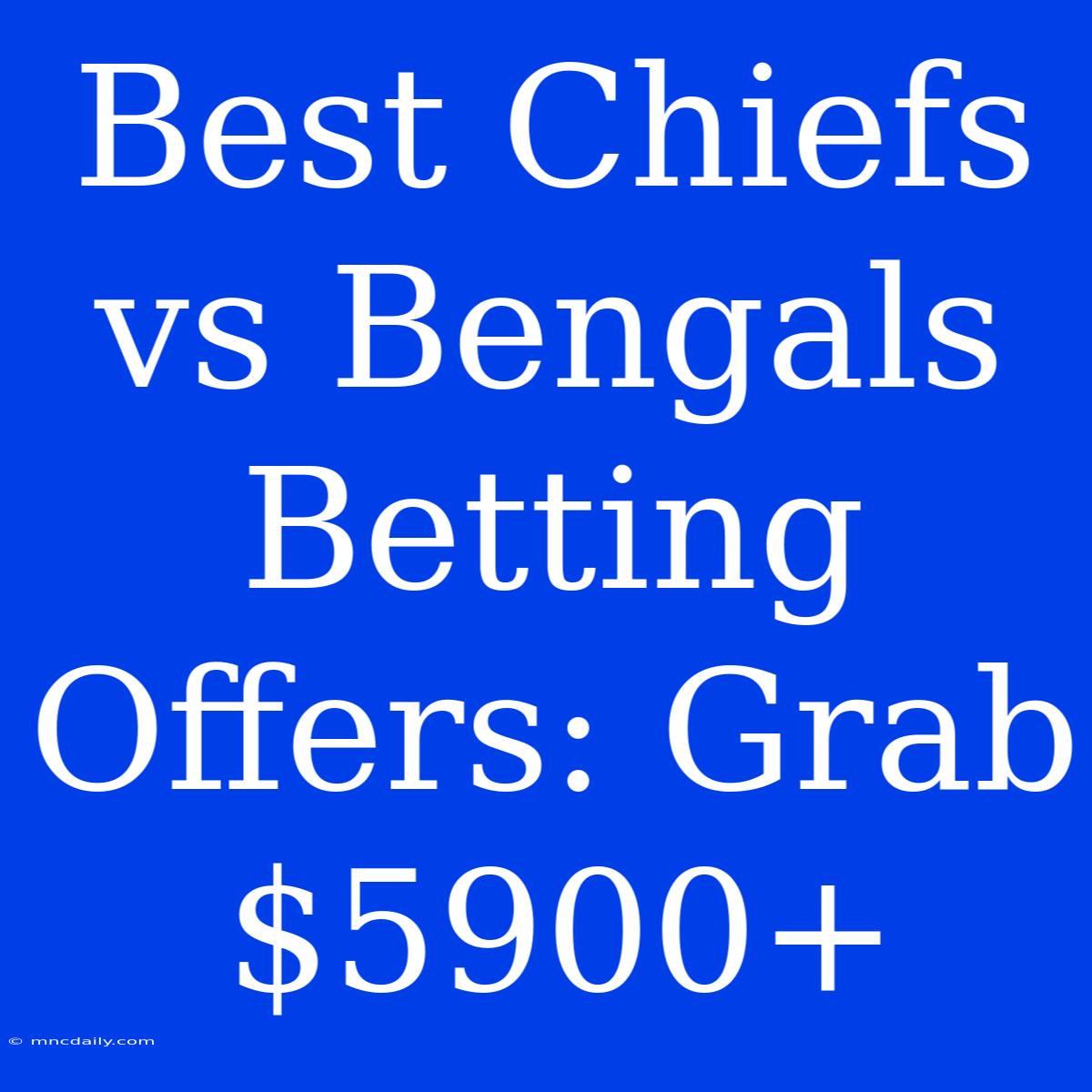 Best Chiefs Vs Bengals Betting Offers: Grab $5900+