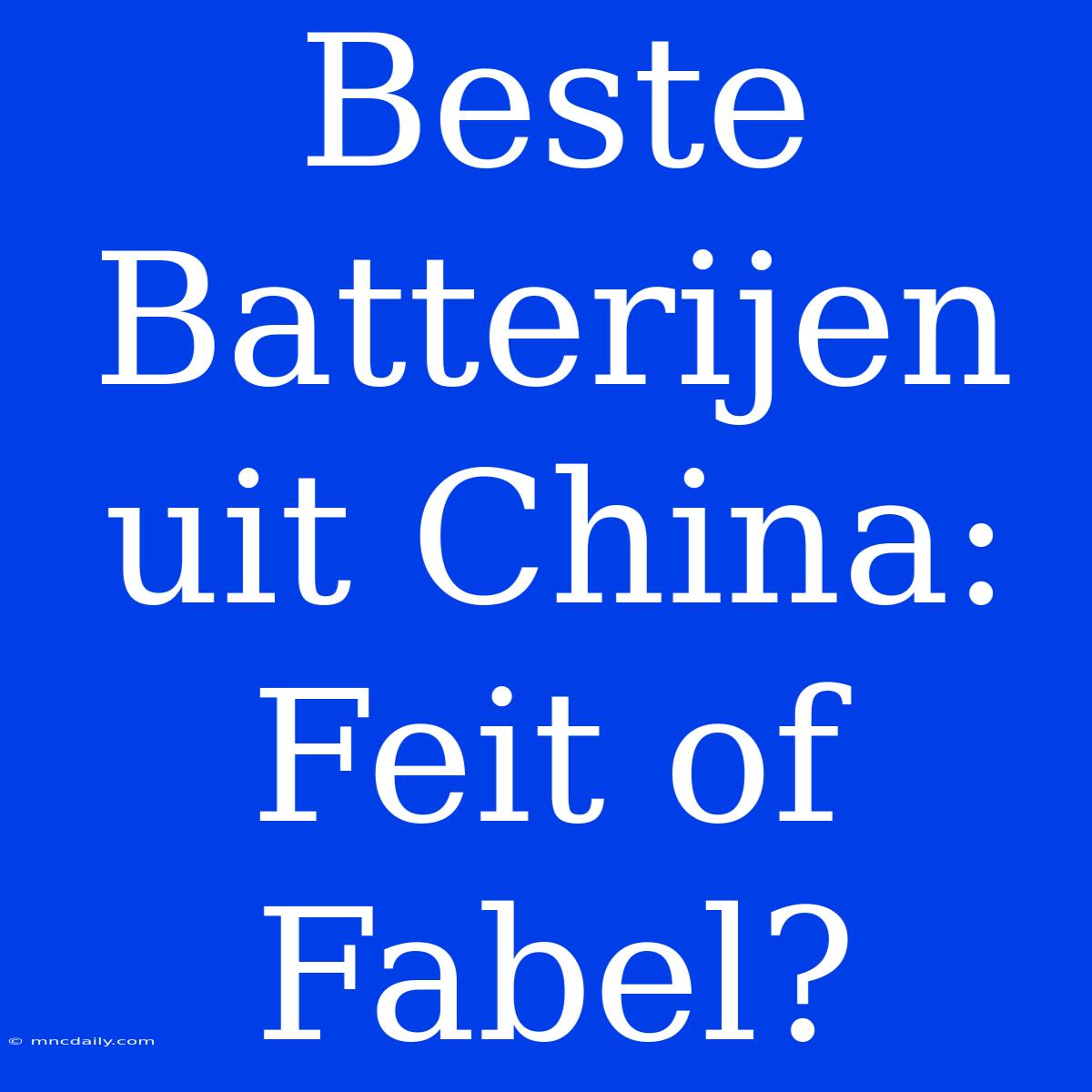 Beste Batterijen Uit China: Feit Of Fabel?