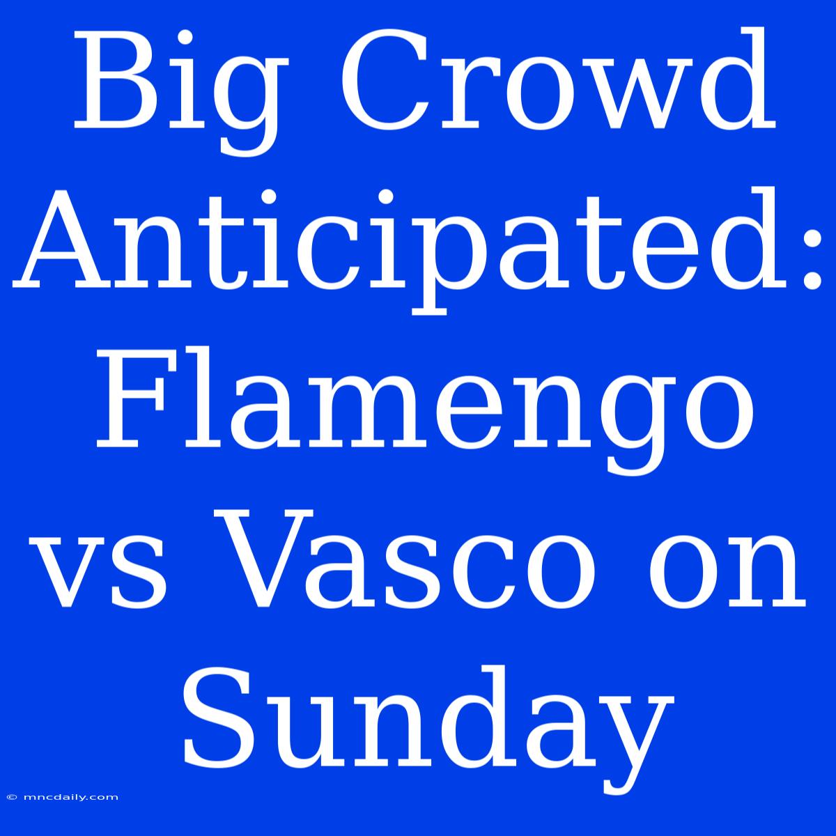 Big Crowd Anticipated: Flamengo Vs Vasco On Sunday