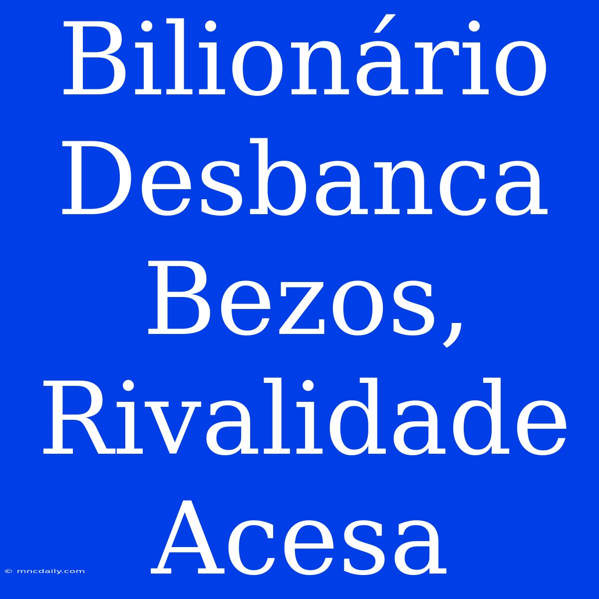 Bilionário Desbanca Bezos, Rivalidade Acesa 