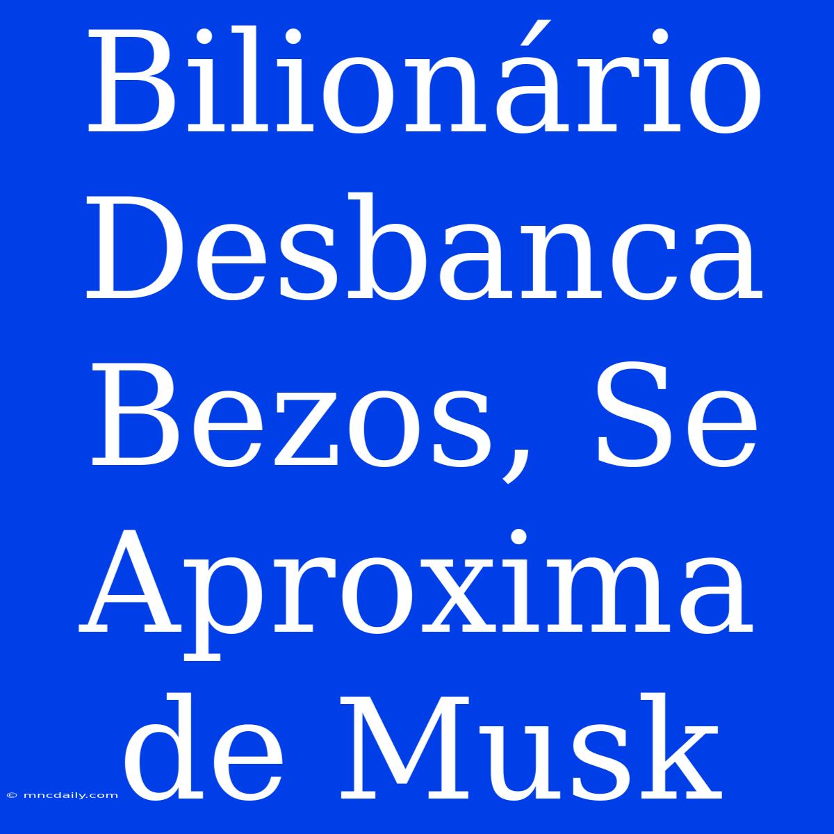 Bilionário Desbanca Bezos, Se Aproxima De Musk