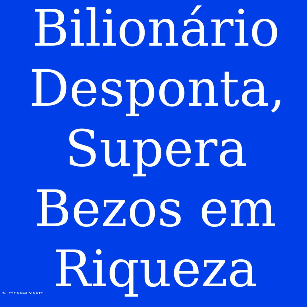 Bilionário Desponta, Supera Bezos Em Riqueza