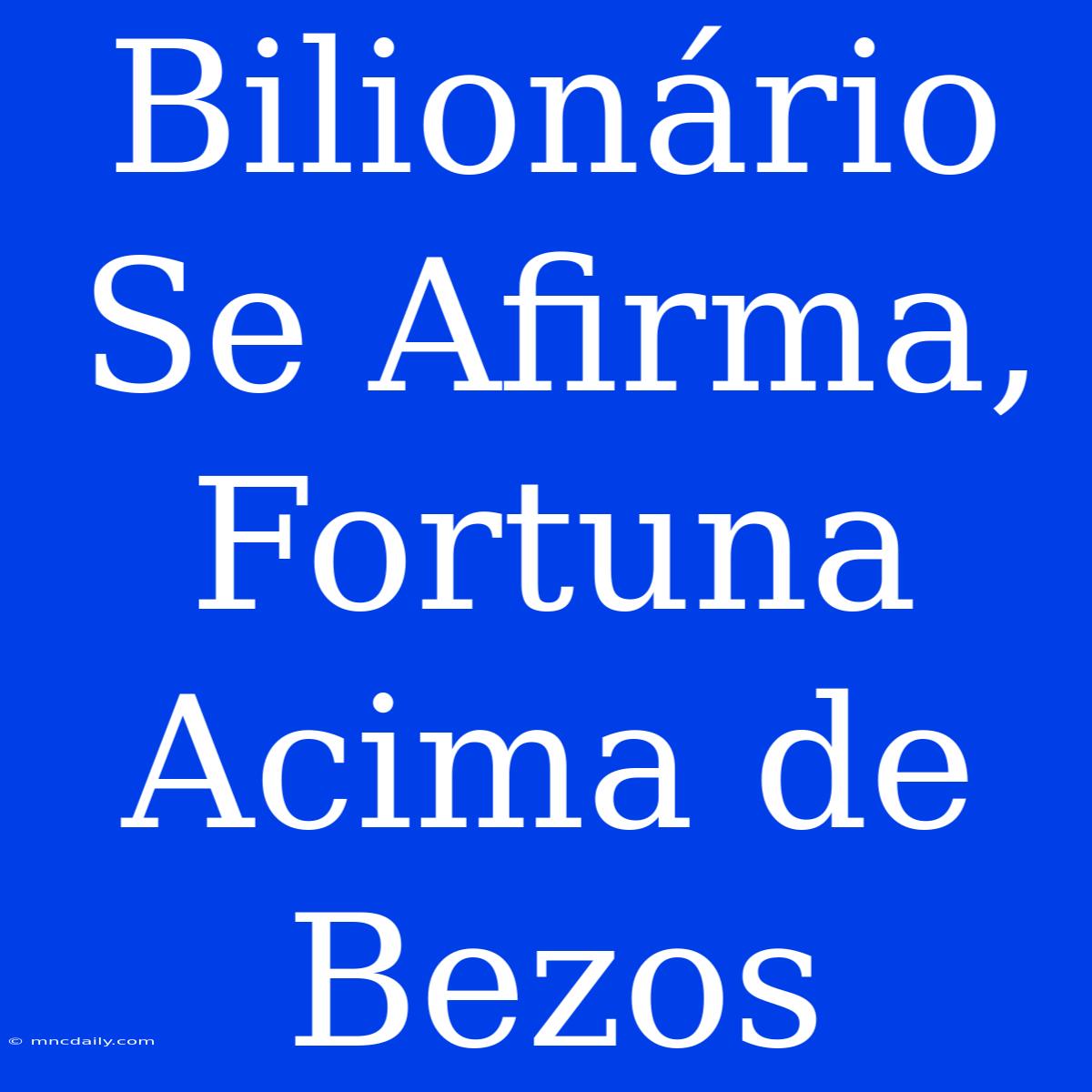 Bilionário  Se Afirma, Fortuna Acima De Bezos